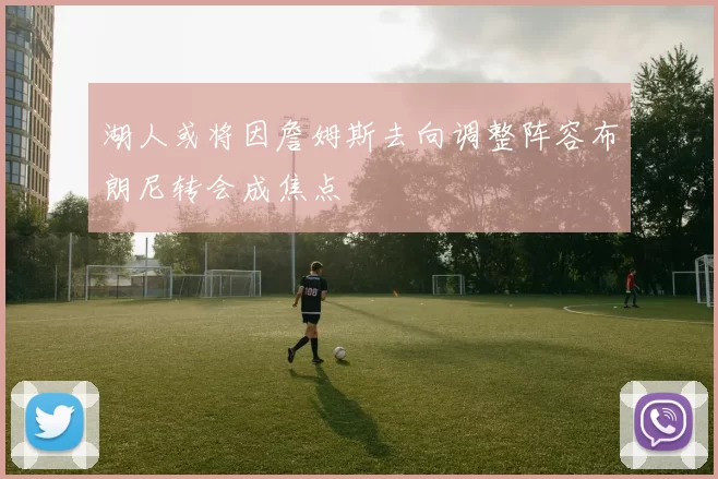 湖人或将因詹姆斯去向调整阵容布朗尼转会成焦点