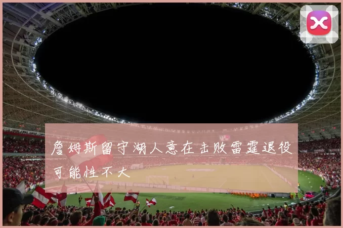 詹姆斯留守湖人意在击败雷霆退役可能性不大