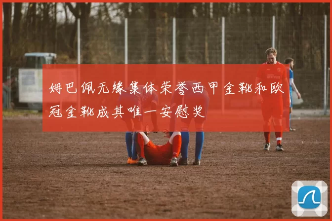 姆巴佩无缘集体荣誉西甲金靴和欧冠金靴成其唯一安慰奖