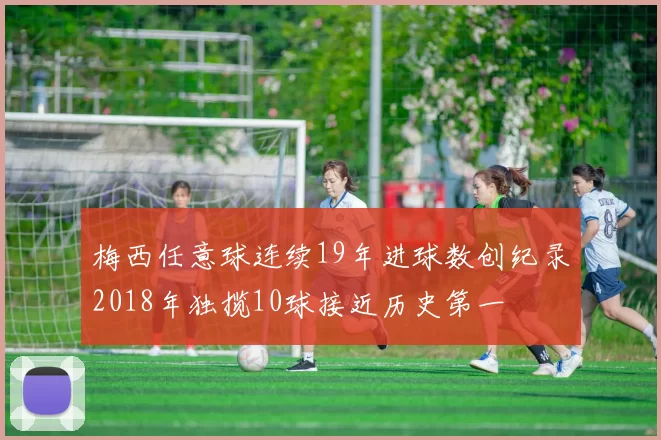 梅西任意球连续19年进球数创纪录2018年独揽10球接近历史第一