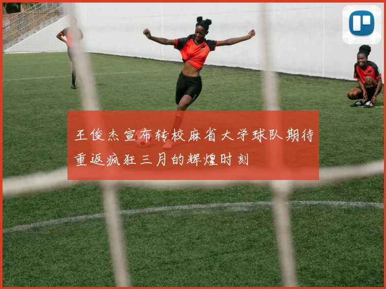 王俊杰宣布转校麻省大学球队期待重返疯狂三月的辉煌时刻