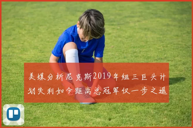 美媒分析尼克斯2019年组三巨头计划失利如今距离总冠军仅一步之遥