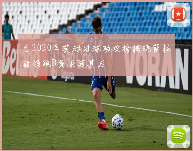 自2020年英超进球助攻榜揭晓萨拉赫领跑B费紧随其后