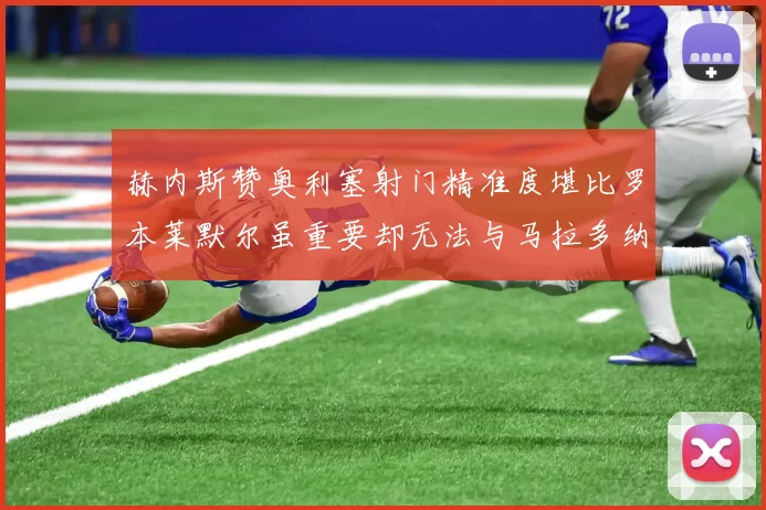 赫内斯赞奥利塞射门精准度堪比罗本莱默尔虽重要却无法与马拉多纳相提并论