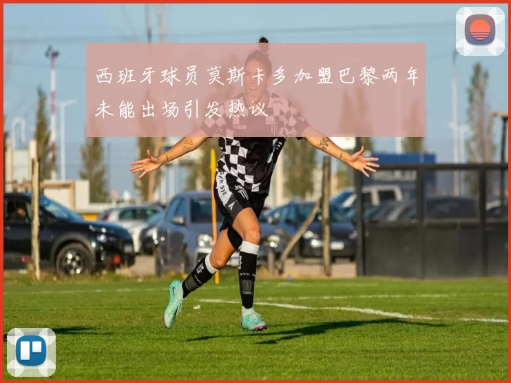西班牙球员莫斯卡多加盟巴黎两年未能出场引发热议