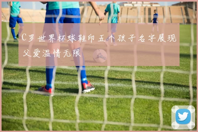 C罗世界杯球鞋印五个孩子名字展现父爱温情无限