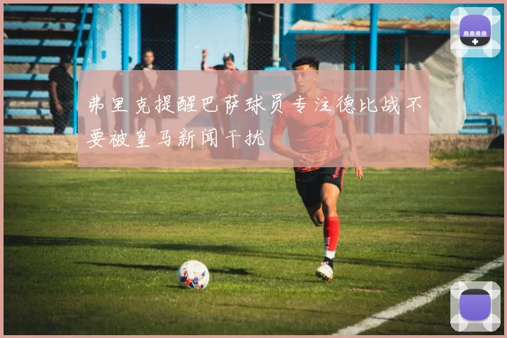 弗里克提醒巴萨球员专注德比战不要被皇马新闻干扰