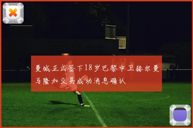曼城正式签下18岁巴黎中卫赫尔曼马隆加交易成功消息确认