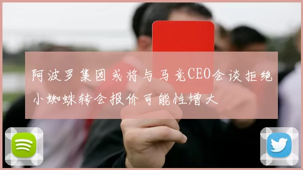 阿波罗集团或将与马竞CEO会谈拒绝小蜘蛛转会报价可能性增大