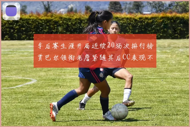 季后赛生涯开局连续20场次排行榜贾巴尔领衔老詹紧随其后CC表现不俗