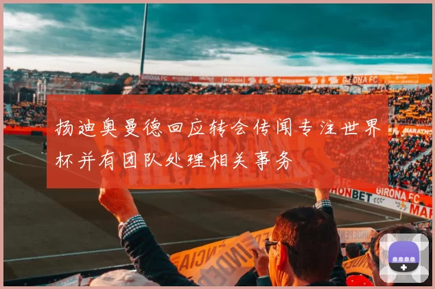 扬迪奥曼德回应转会传闻专注世界杯并有团队处理相关事务